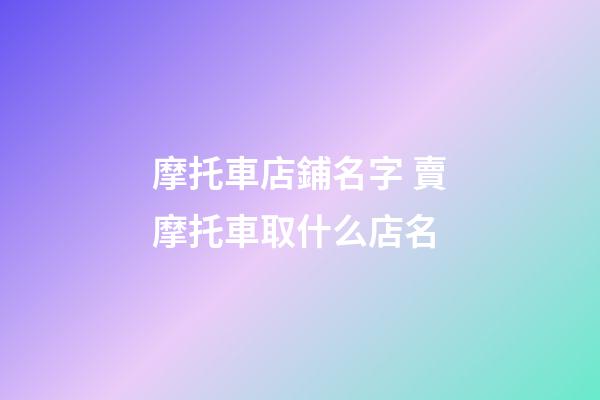摩托車店鋪名字 賣摩托車取什么店名-第1張-店鋪起名-玄機派